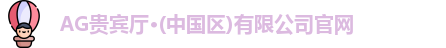 AG贵宾厅·(中国区)有限公司官网